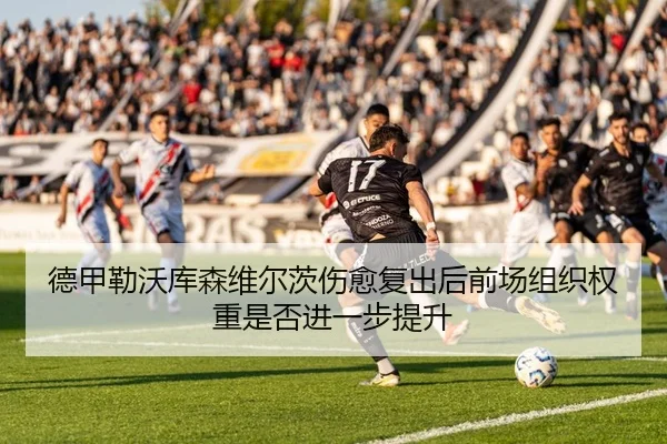 德甲勒沃库森维尔茨伤愈复出后前场组织权重是否进一步提升
