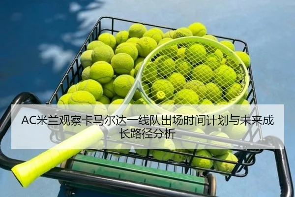 AC米兰观察卡马尔达一线队出场时间计划与未来成长路径分析