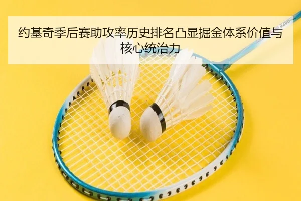 约基奇季后赛助攻率历史排名凸显掘金体系价值与核心统治力