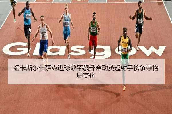 纽卡斯尔伊萨克进球效率飙升牵动英超射手榜争夺格局变化